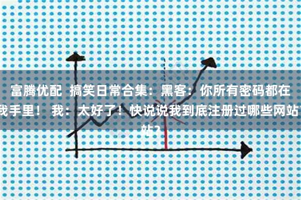富腾优配 搞笑日常合集:黑客:你所有密码都在我手里! 我:太好了!快说说我到底注册过哪些网站?