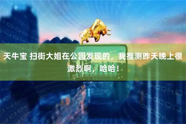 天牛宝 扫街大姐在公园发现的,我推测昨天晚上很激烈啊,哈哈!