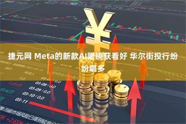 捷元网 Meta的新款AI眼镜获看好 华尔街投行纷纷唱多