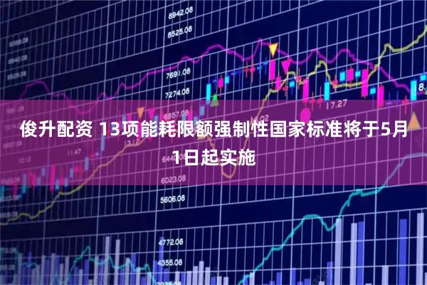 俊升配资 13项能耗限额强制性国家标准将于5月1日起实施