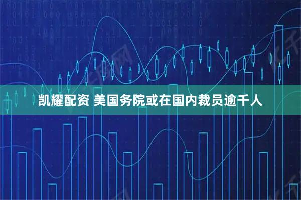 凯耀配资 美国务院或在国内裁员逾千人