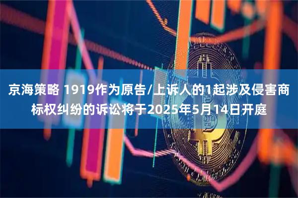 京海策略 1919作为原告/上诉人的1起涉及侵害商标权纠纷的诉讼将于2025年5月14日开庭