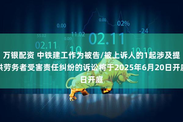 万银配资 中铁建工作为被告/被上诉人的1起涉及提供劳务者受害责任纠纷的诉讼将于2025年6月20日开庭