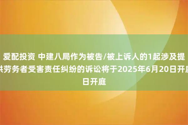 爱配投资 中建八局作为被告/被上诉人的1起涉及提供劳务者受害责任纠纷的诉讼将于2025年6月20日开庭