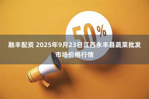 融丰配资 2025年9月23日江西永丰县蔬菜批发市场价格行情