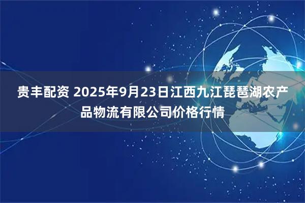 贵丰配资 2025年9月23日江西九江琵琶湖农产品物流有限公司价格行情