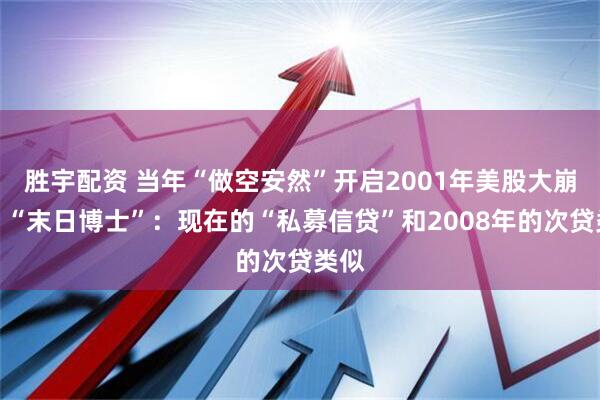 胜宇配资 当年“做空安然”开启2001年美股大崩盘,“末日博士”:现在的“私募信贷”和2008年的次贷类似