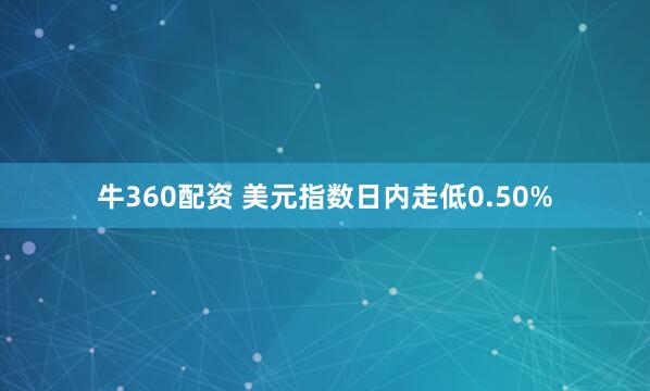 牛360配资 美元指数日内走低0.50%