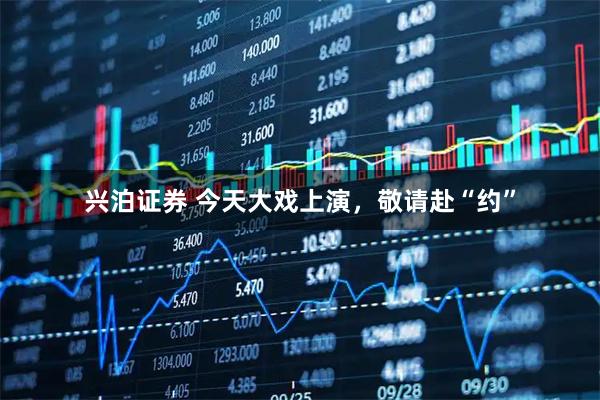 兴泊证券 今天大戏上演,敬请赴“约”