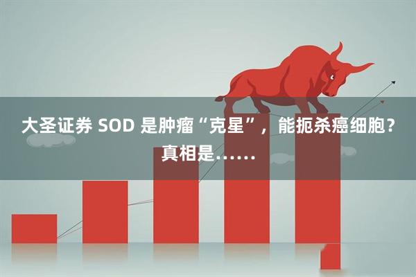 大圣证券 SOD 是肿瘤“克星”,能扼杀癌细胞?真相是……