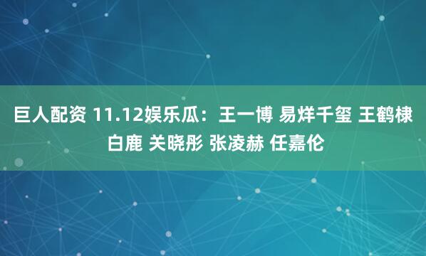 巨人配资 11.12娱乐瓜:王一博 易烊千玺 王鹤棣 白鹿 关晓彤 张凌赫 任嘉伦