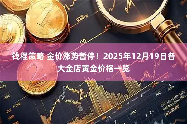 钱程策略 金价涨势暂停！2025年12月19日各大金店黄金价格一览