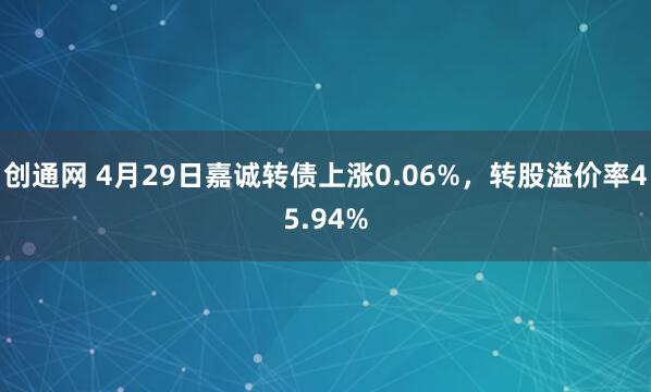 创通网 4月29日嘉诚转债上涨0.06%，转股溢价率45.94%