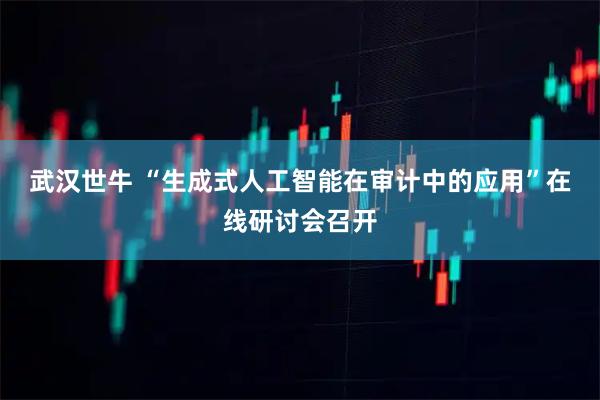 武汉世牛 “生成式人工智能在审计中的应用”在线研讨会召开