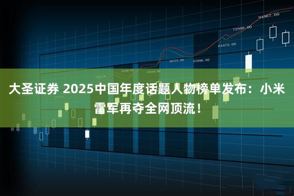 大圣证券 2025中国年度话题人物榜单发布：小米雷军再夺全网顶流！
