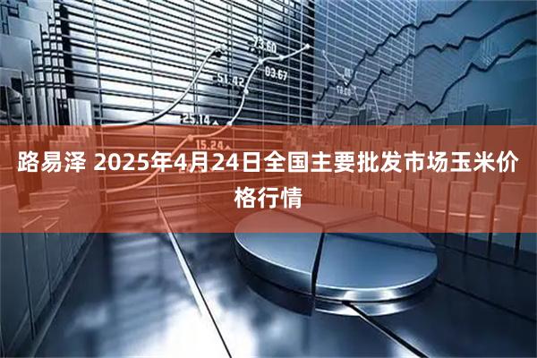 路易泽 2025年4月24日全国主要批发市场玉米价格行情