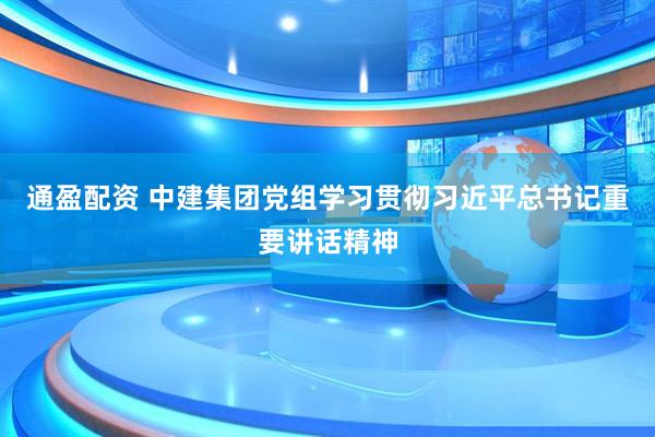 通盈配资 中建集团党组学习贯彻习近平总书记重要讲话精神