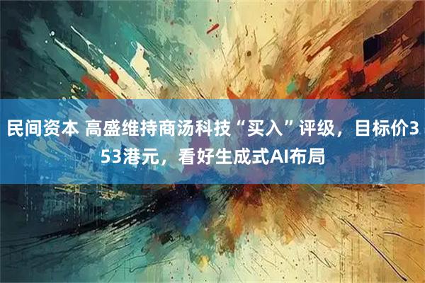 民间资本 高盛维持商汤科技“买入”评级，目标价353港元，看好生成式AI布局