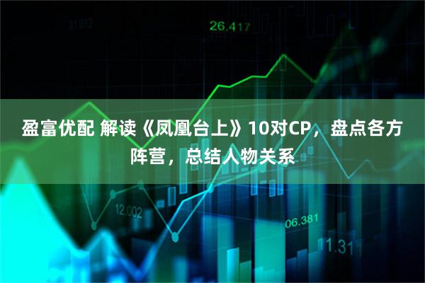 盈富优配 解读《凤凰台上》10对CP，盘点各方阵营，总结人物关系