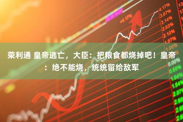 荣利通 皇帝逃亡，大臣：把粮食都烧掉吧！皇帝：绝不能烧，统统留给敌军