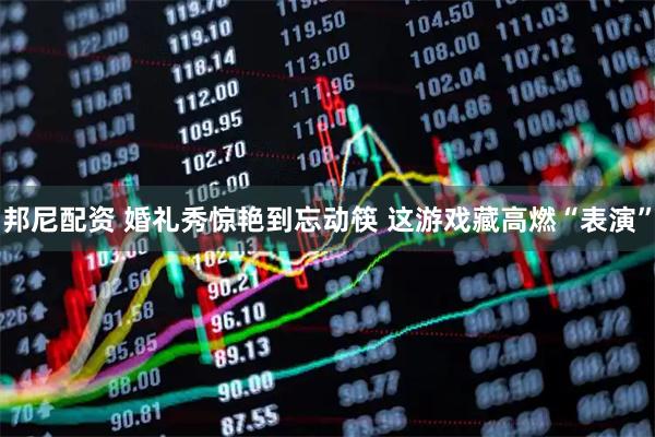 邦尼配资 婚礼秀惊艳到忘动筷 这游戏藏高燃“表演”