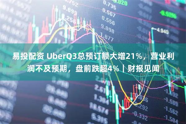 易投配资 UberQ3总预订额大增21%，营业利润不及预期，盘前跌超4%｜财报见闻