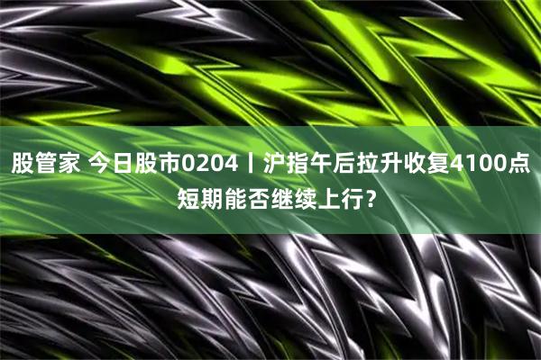 股管家 今日股市0204丨沪指午后拉升收复4100点  短期能否继续上行？