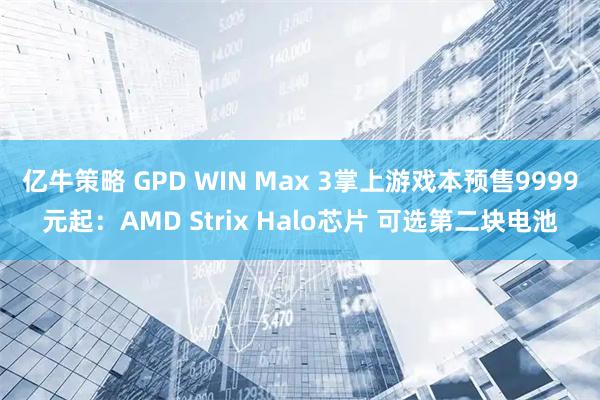亿牛策略 GPD WIN Max 3掌上游戏本预售9999元起：AMD Strix Halo芯片 可选第二块电池