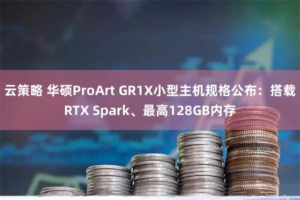 云策略 华硕ProArt GR1X小型主机规格公布：搭载RTX Spark、最高128GB内存