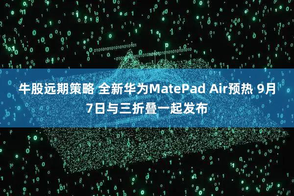 牛股远期策略 全新华为MatePad Air预热 9月7日与三折叠一起发布